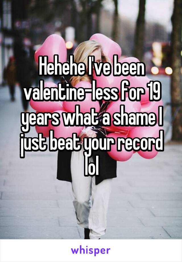 Hehehe I've been valentine-less for 19 years what a shame I just beat your record lol
