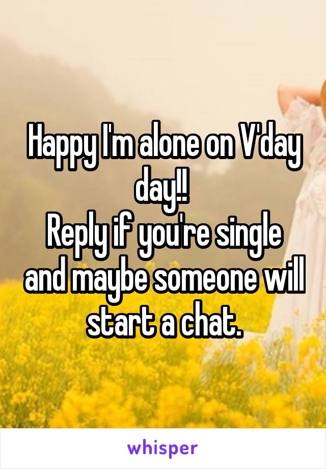 Happy I'm alone on V'day day!! 
Reply if you're single and maybe someone will start a chat.