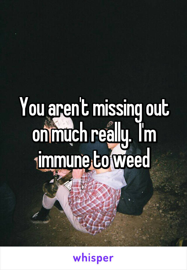You aren't missing out on much really.  I'm immune to weed