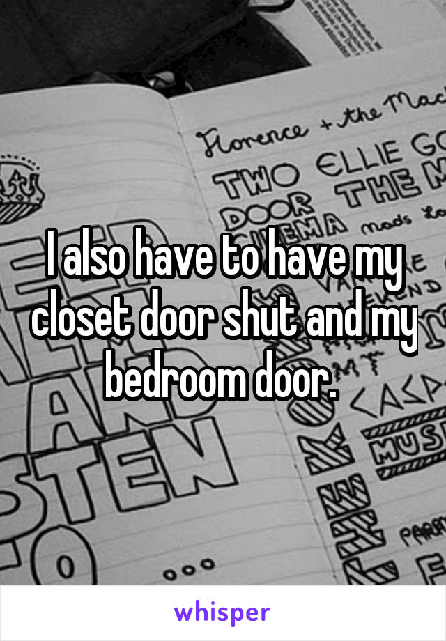 I also have to have my closet door shut and my bedroom door. 