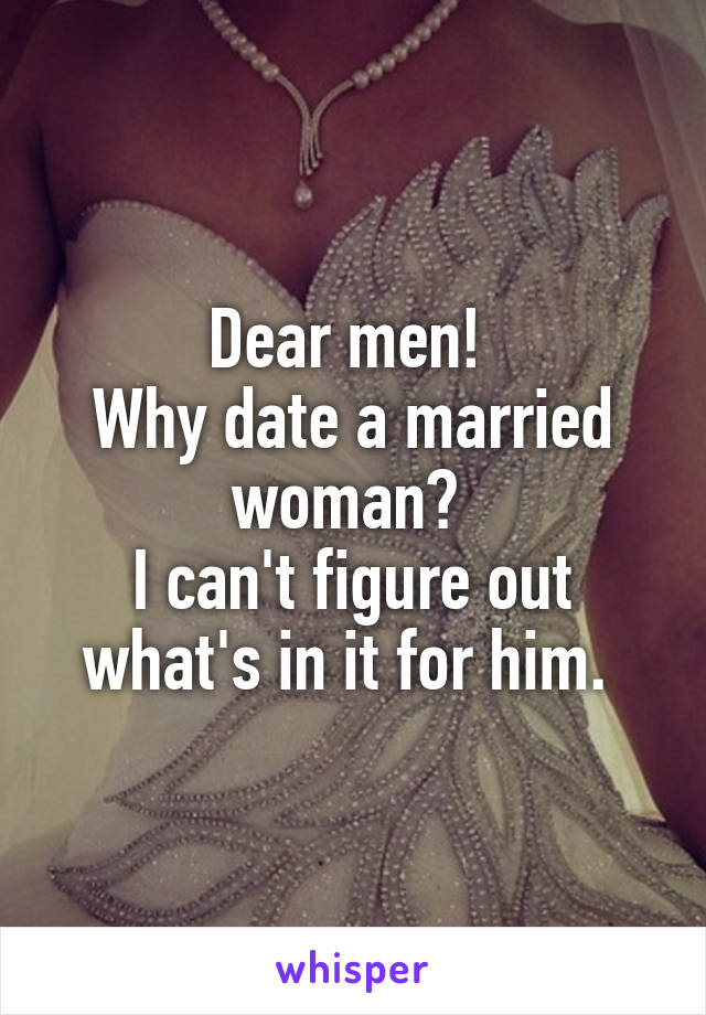 Dear men! 
Why date a married woman? 
I can't figure out what's in it for him. 