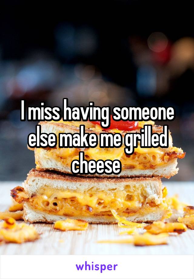I miss having someone else make me grilled cheese 