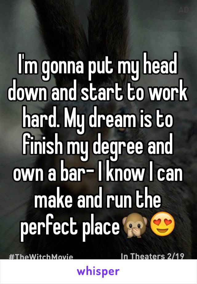 I'm gonna put my head down and start to work hard. My dream is to finish my degree and own a bar- I know I can make and run the perfect place🙊😍