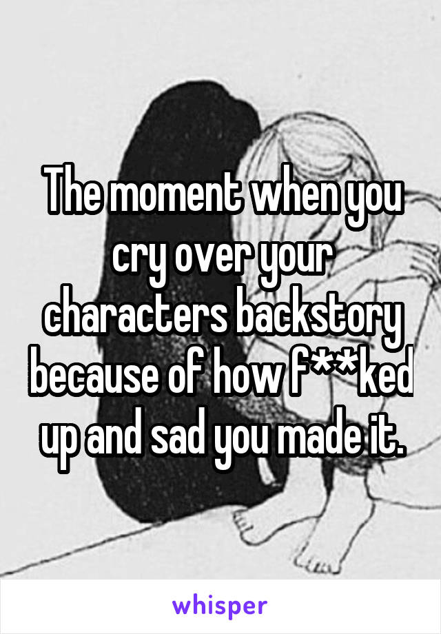 The moment when you cry over your characters backstory because of how f**ked up and sad you made it.