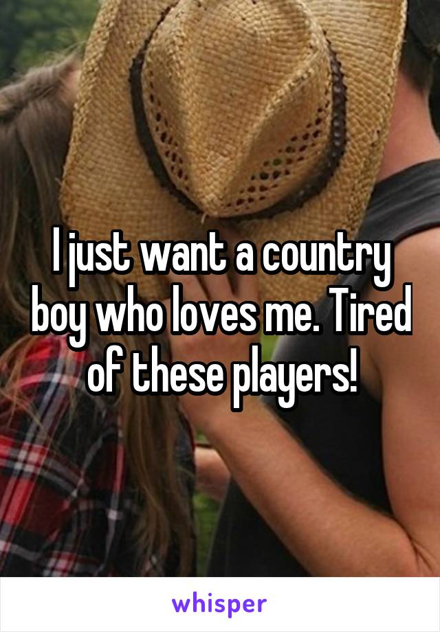I just want a country boy who loves me. Tired of these players!