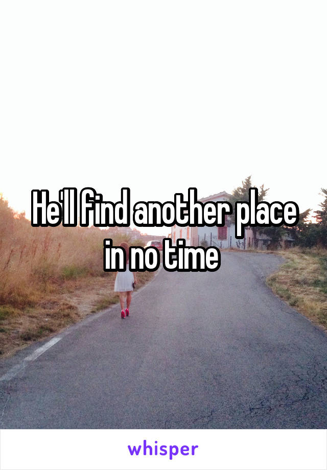 He'll find another place in no time 