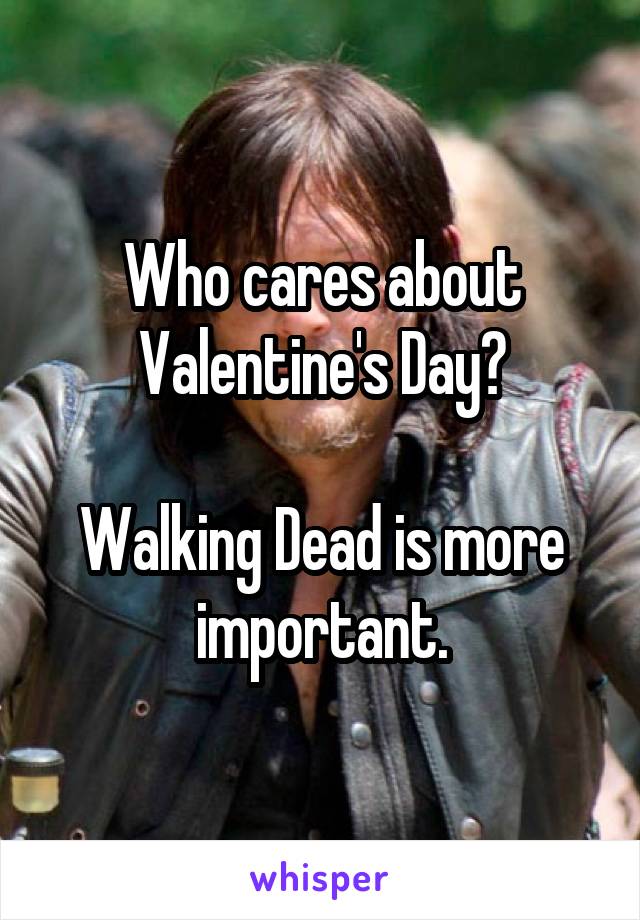 Who cares about Valentine's Day?

Walking Dead is more important.
