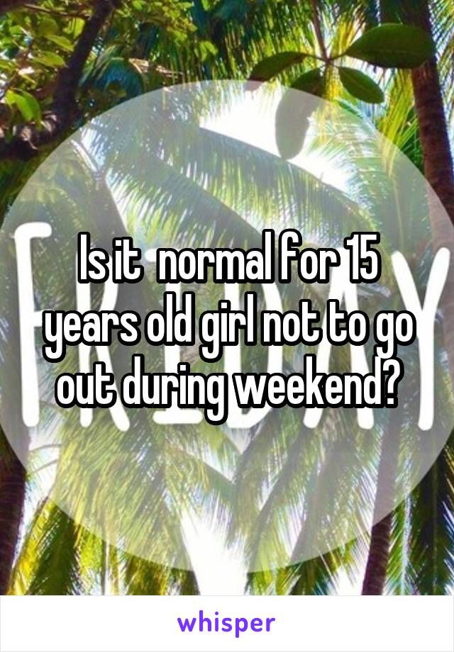 Is it  normal for 15 years old girl not to go out during weekend?