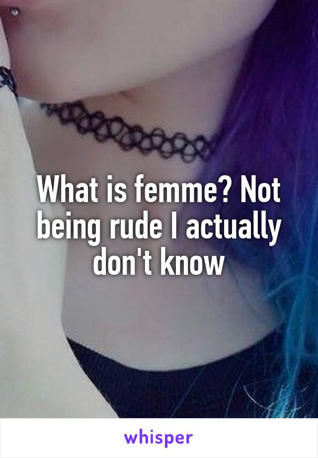 What is femme? Not being rude I actually don't know