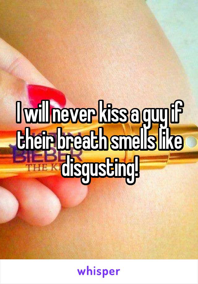 I will never kiss a guy if their breath smells like disgusting!