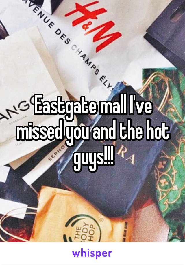 Eastgate mall I've missed you and the hot guys!!!