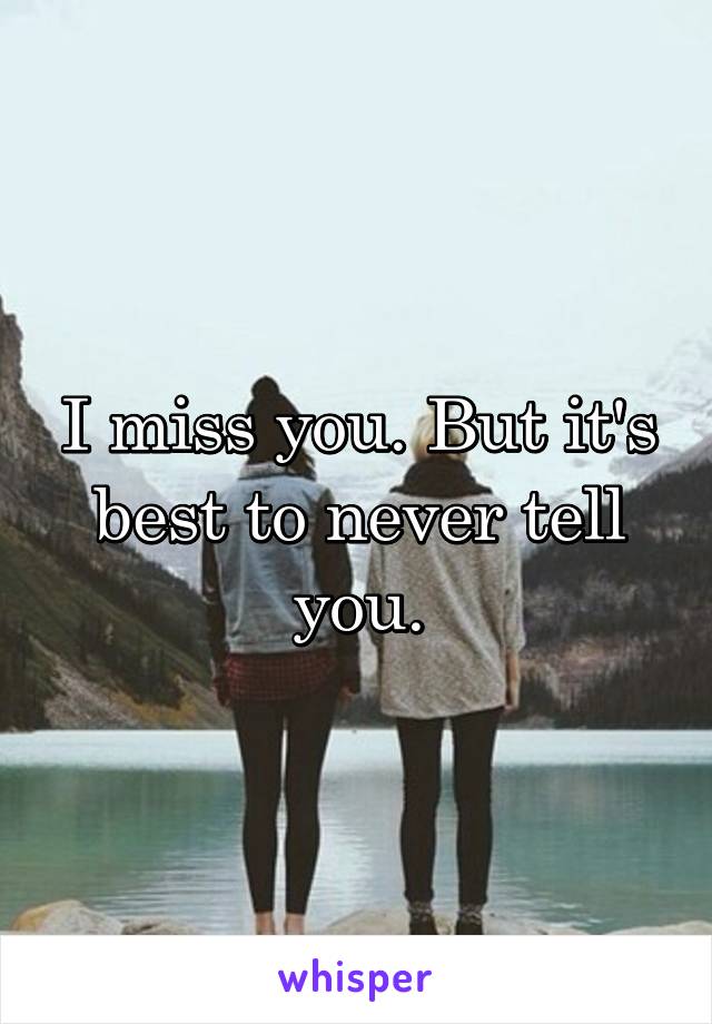I miss you. But it's best to never tell you.
