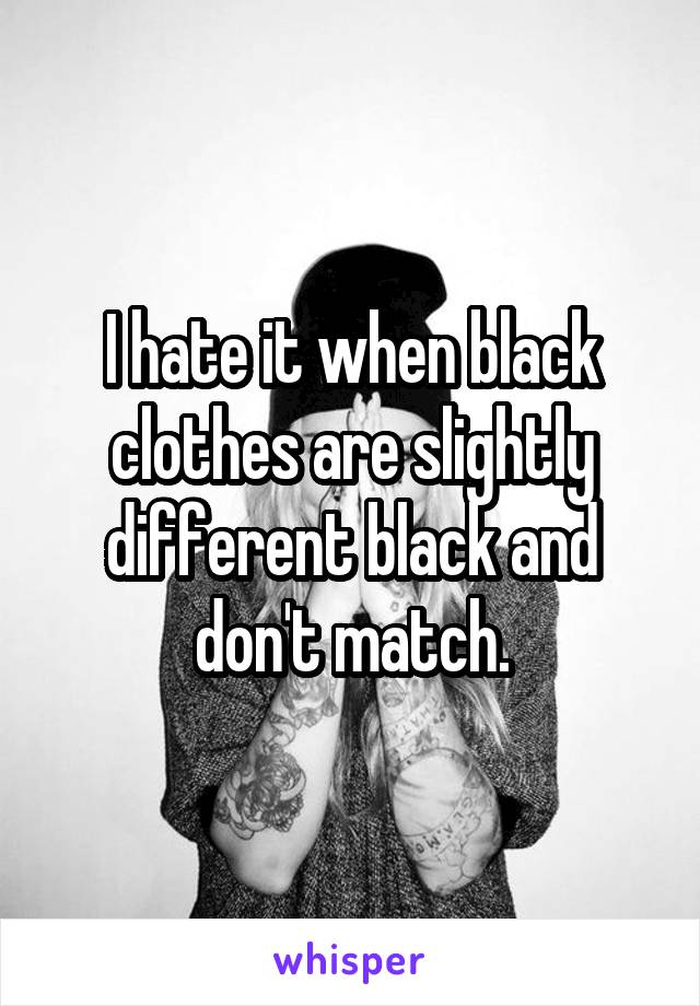 I hate it when black clothes are slightly different black and don't match.
