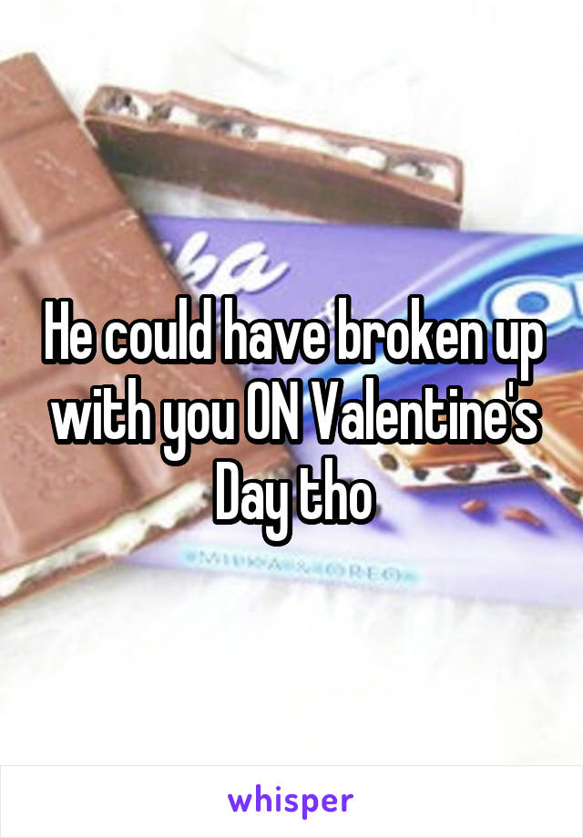 He could have broken up with you ON Valentine's Day tho