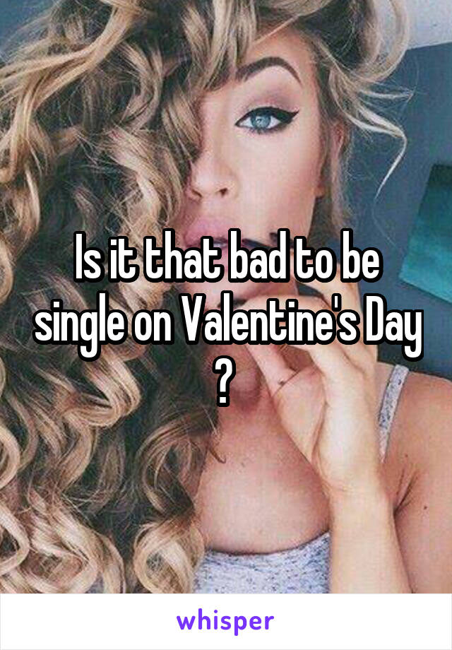 Is it that bad to be single on Valentine's Day ? 