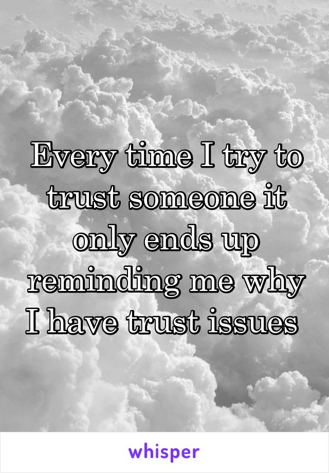 Every time I try to trust someone it only ends up reminding me why I have trust issues 