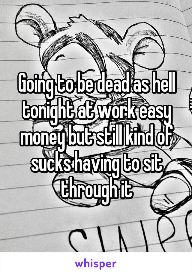 Going to be dead as hell tonight at work easy money but still kind of sucks having to sit through it
