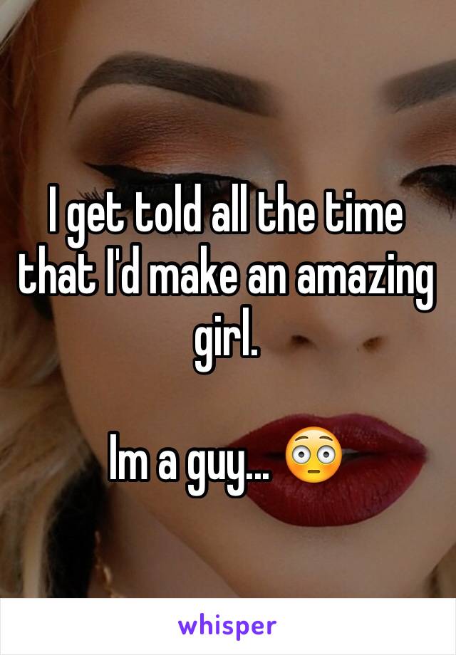 I get told all the time that I'd make an amazing girl.

Im a guy... 😳