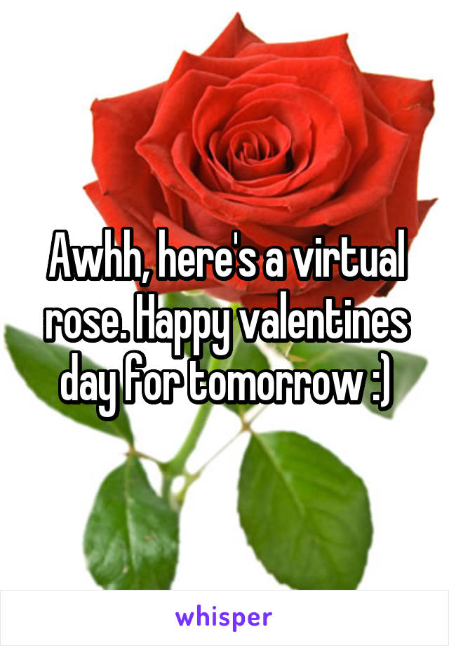 Awhh, here's a virtual rose. Happy valentines day for tomorrow :)