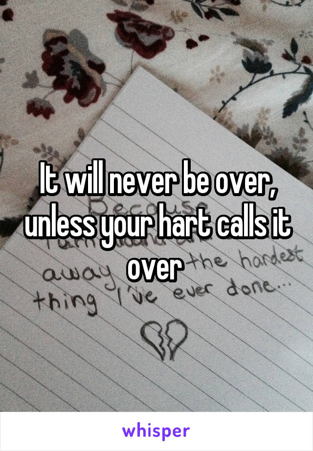 It will never be over, unless your hart calls it over 