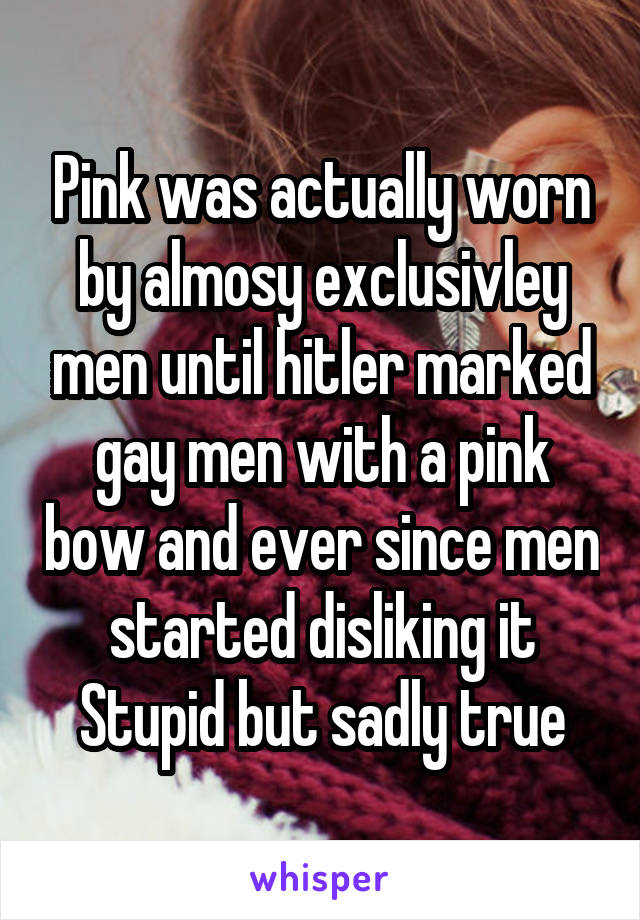Pink was actually worn by almosy exclusivley men until hitler marked gay men with a pink bow and ever since men started disliking it
Stupid but sadly true