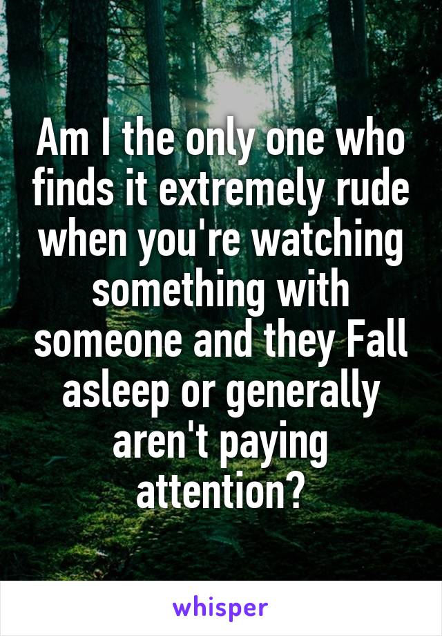 Am I the only one who finds it extremely rude when you're watching something with someone and they Fall asleep or generally aren't paying attention?
