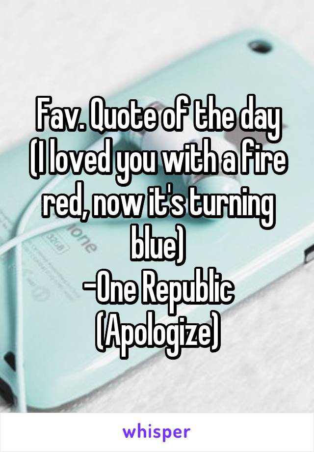 Fav. Quote of the day
(I loved you with a fire red, now it's turning blue)
-One Republic (Apologize)