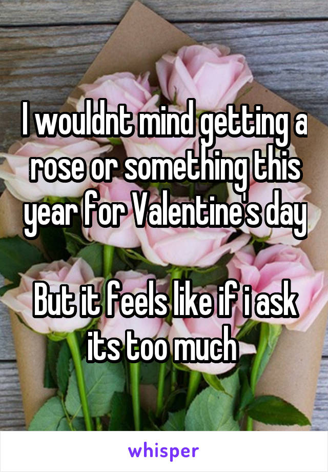 I wouldnt mind getting a rose or something this year for Valentine's day

But it feels like if i ask its too much 