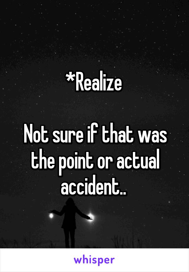 *Realize 

Not sure if that was the point or actual accident.. 