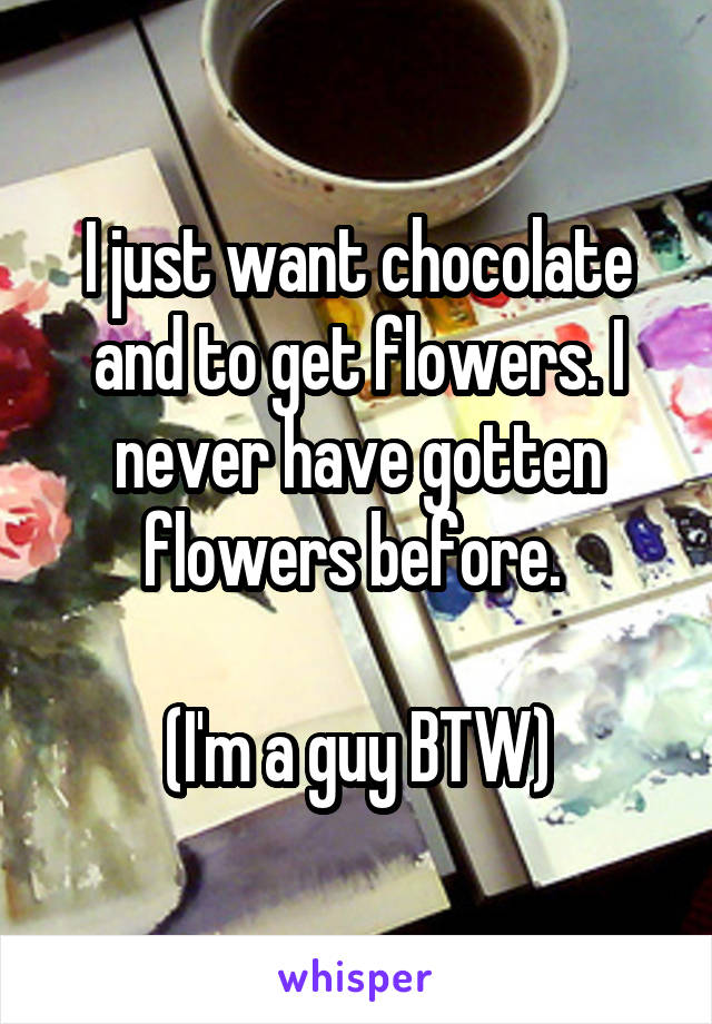 I just want chocolate and to get flowers. I never have gotten flowers before. 

(I'm a guy BTW)