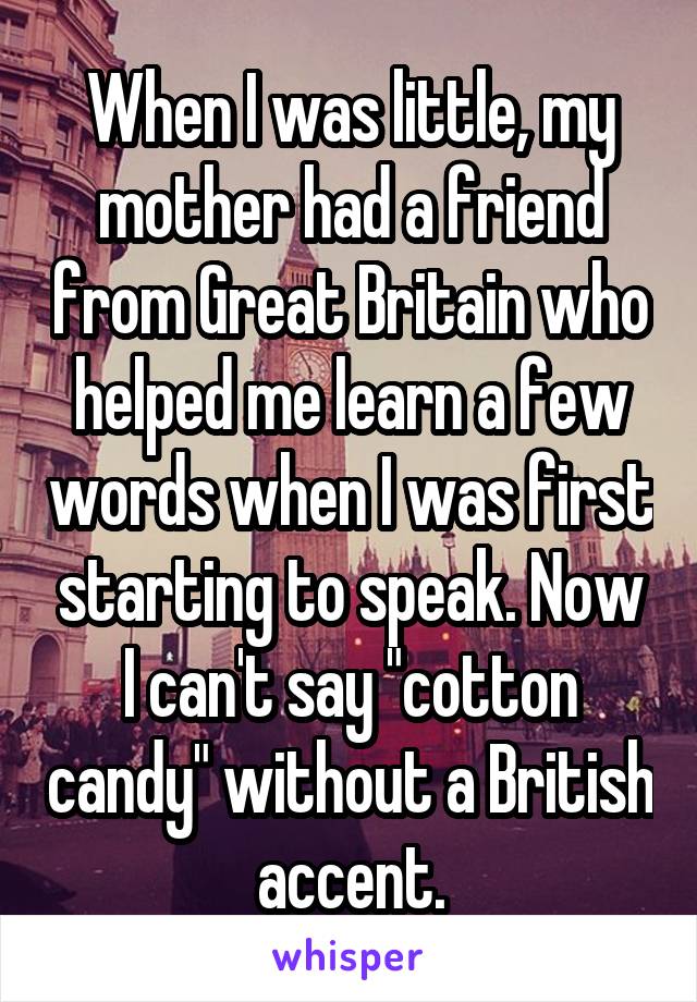 When I was little, my mother had a friend from Great Britain who helped me learn a few words when I was first starting to speak. Now I can't say "cotton candy" without a British accent.