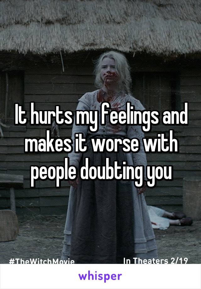 It hurts my feelings and makes it worse with people doubting you