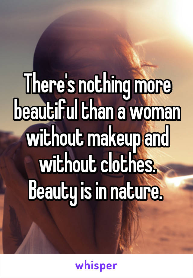 There's nothing more beautiful than a woman without makeup and without clothes. Beauty is in nature. 