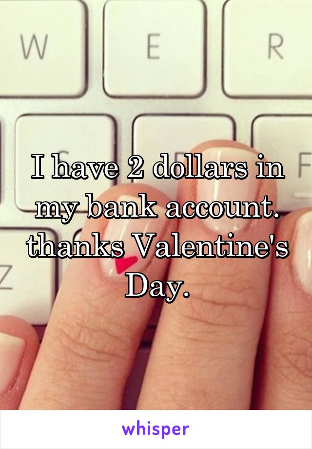 I have 2 dollars in my bank account. thanks Valentine's Day.