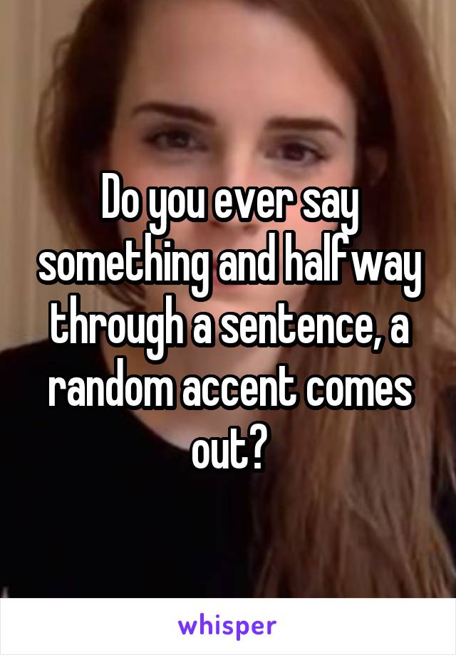 Do you ever say something and halfway through a sentence, a random accent comes out?