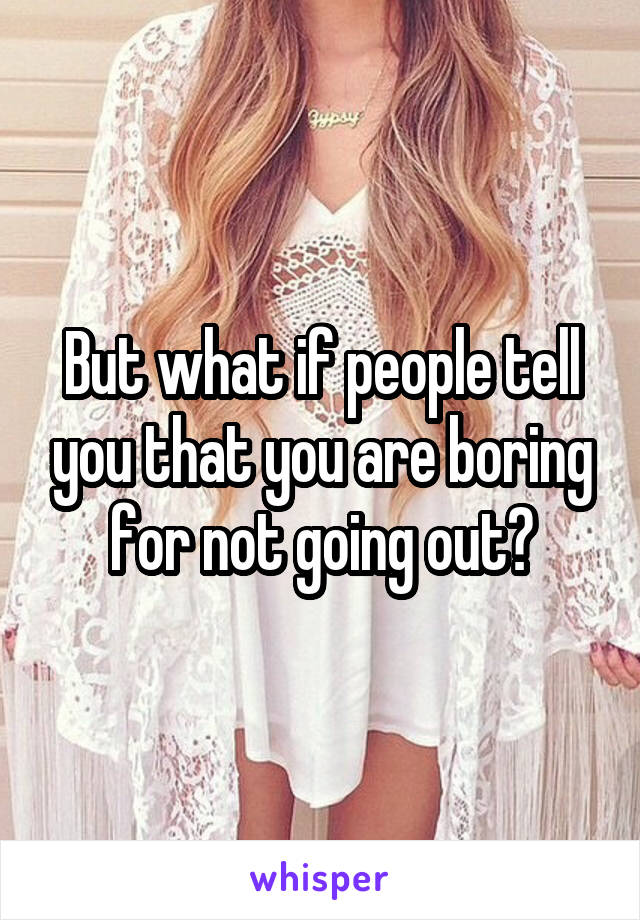 But what if people tell you that you are boring for not going out?