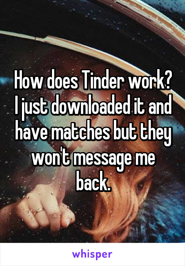 How does Tinder work? I just downloaded it and have matches but they won't message me back.