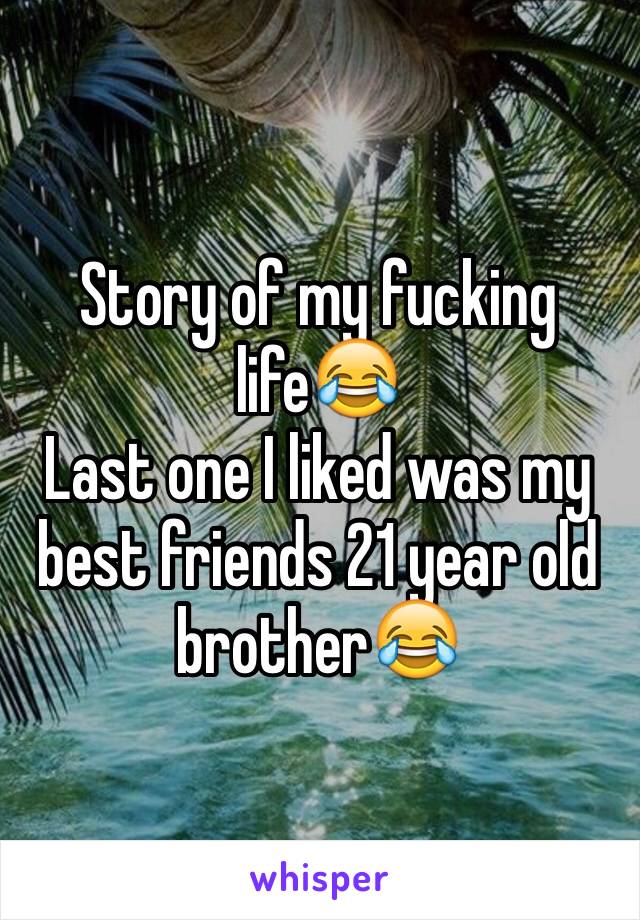 Story of my fucking life😂 
Last one I liked was my best friends 21 year old brother😂