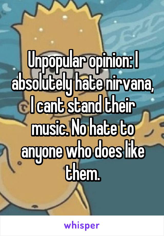 Unpopular opinion: I absolutely hate nirvana, I cant stand their music. No hate to anyone who does like them.
