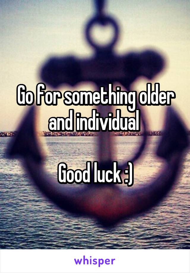Go for something older and individual 

Good luck :)