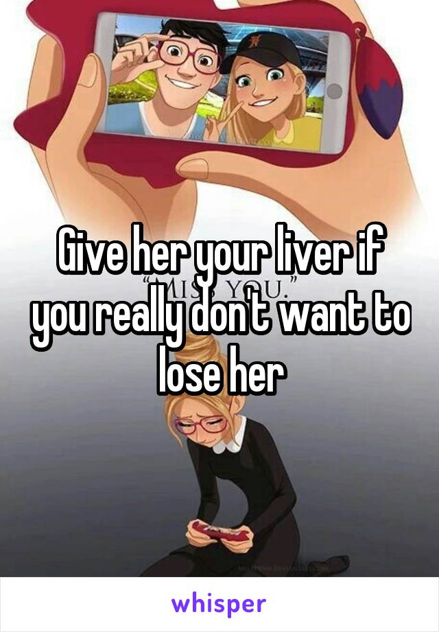 Give her your liver if you really don't want to lose her
