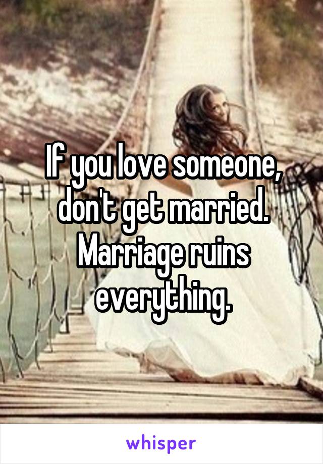 If you love someone, don't get married.
Marriage ruins everything.
