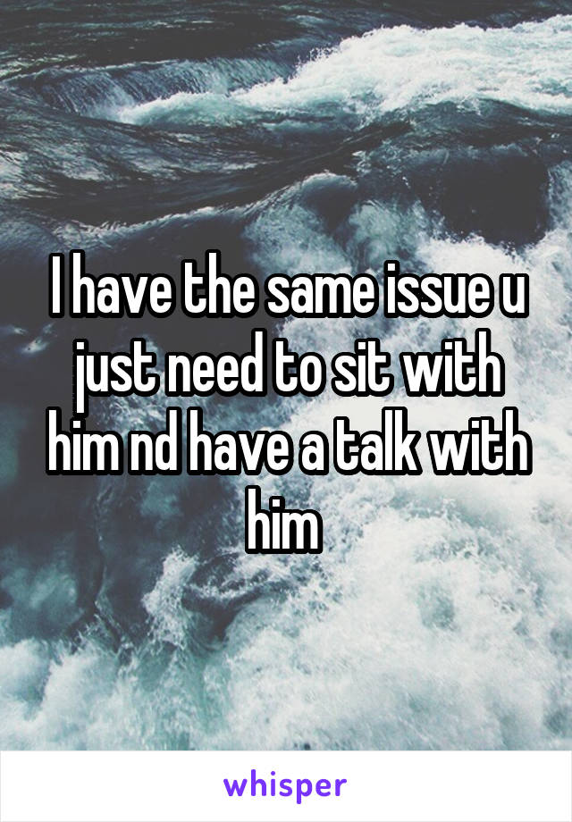 I have the same issue u just need to sit with him nd have a talk with him 