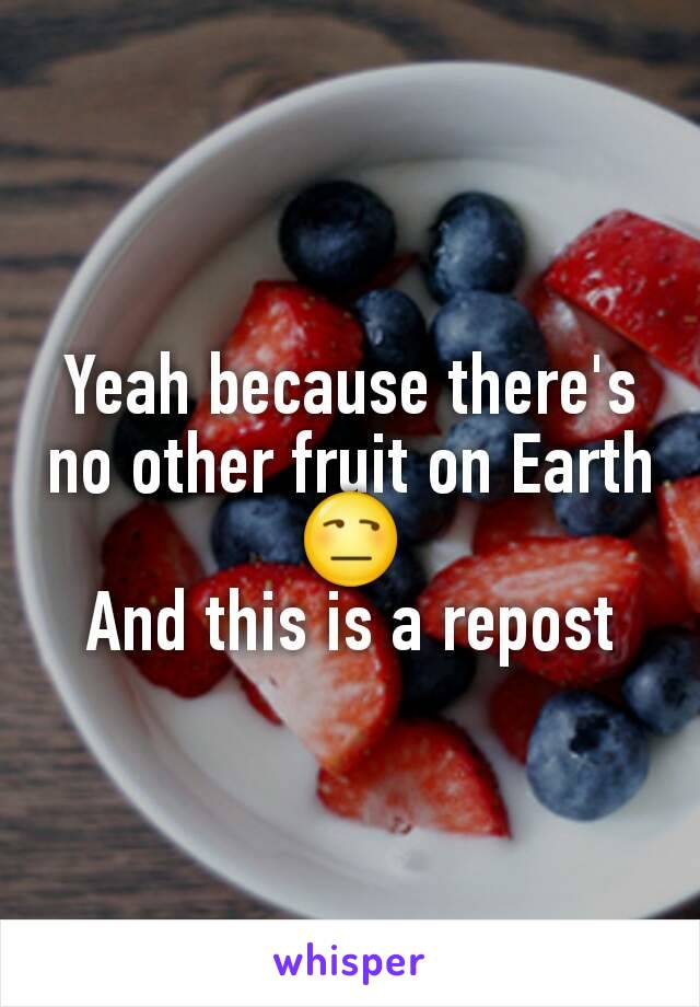 Yeah because there's no other fruit on Earth 😒
And this is a repost