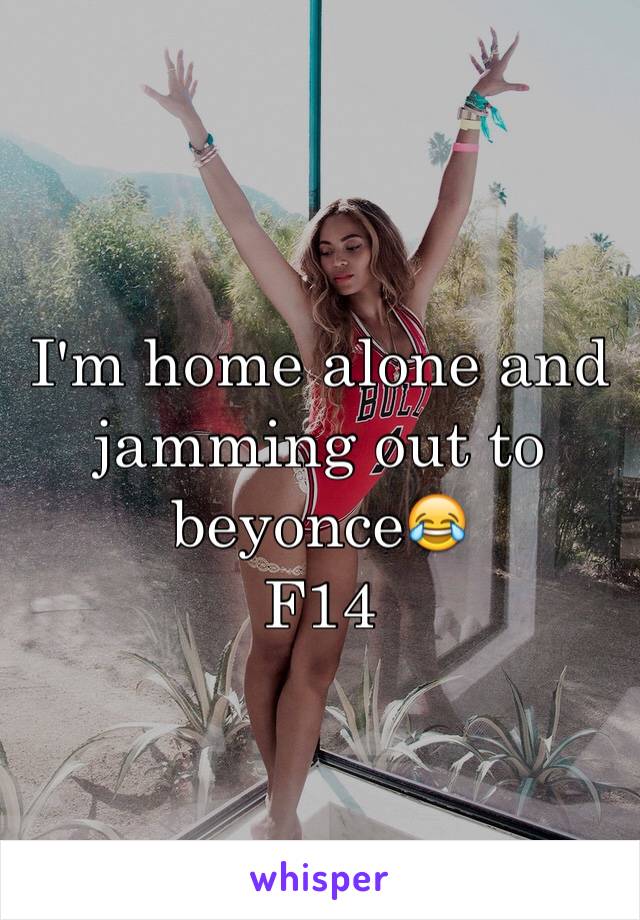 I'm home alone and jamming out to beyonce😂
F14