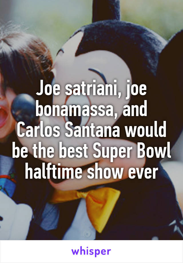 Joe satriani, joe bonamassa, and Carlos Santana would be the best Super Bowl halftime show ever