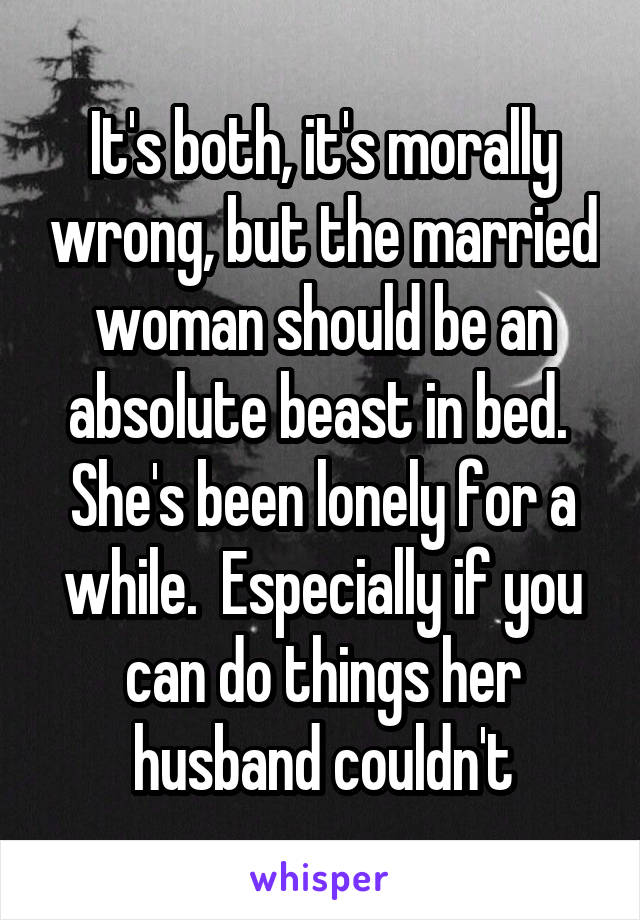 It's both, it's morally wrong, but the married woman should be an absolute beast in bed.  She's been lonely for a while.  Especially if you can do things her husband couldn't