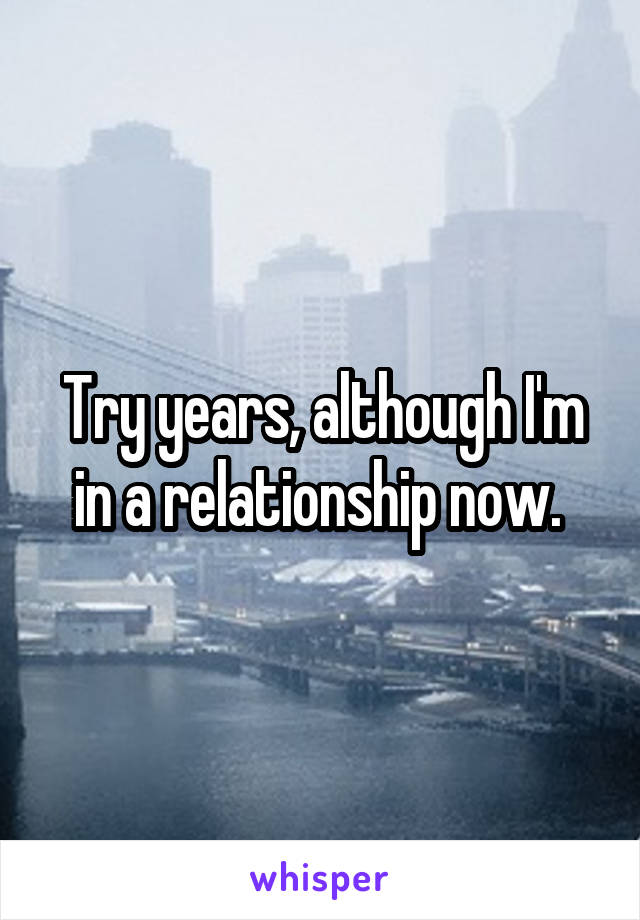 Try years, although I'm in a relationship now. 