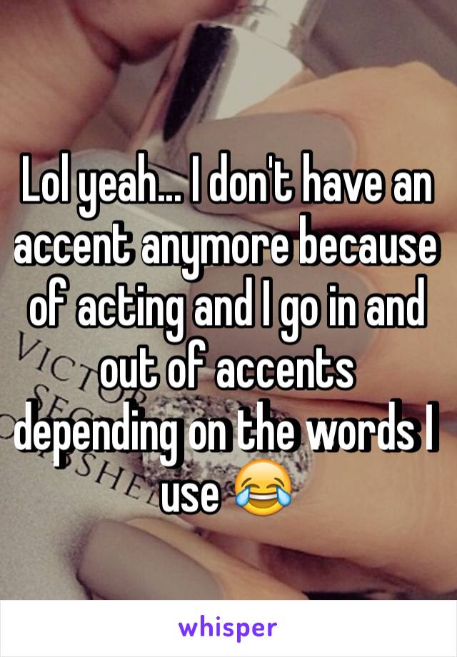 Lol yeah... I don't have an accent anymore because of acting and I go in and out of accents depending on the words I use 😂