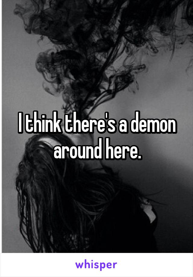 I think there's a demon around here.